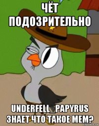 чёт подозрительно underfell_papyrus знает что такое мем?