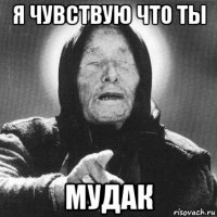 я чувствую что ты мудак