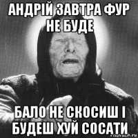 андрій завтра фур не буде бало не скосиш і будеш хуй сосати