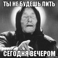 ты не будешь пить сегодня вечером