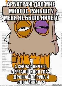 арбитраж дал мне многое. раньше у меня не было ничего а сейчас ничего, дергающийся глаз, дрожащая рука и сломанная f5