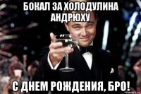 бокал за холодулина андрюху с днем рождения, бро!