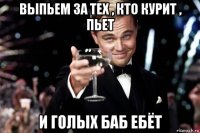 выпьем за тех , кто курит , пьет и голых баб ебёт