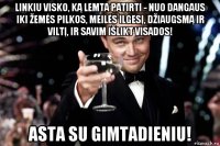 linkiu visko, ką lemta patirti - nuo dangaus iki žemės pilkos, meilės ilgesį, džiaugsmą ir viltį, ir savim išlikt visados! asta su gimtadieniu!