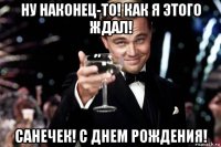 ну наконец-то! как я этого ждал! санечек! с днем рождения!