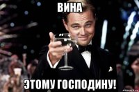 вина этому господину!