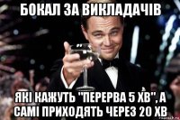 бокал за викладачів які кажуть "перерва 5 хв", а самі приходять через 20 хв