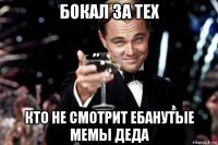 бокал за тех кто не смотрит ебанутые мемы деда