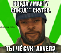 когда у marty спизд*** скутер. ты чё сук* ахуел?