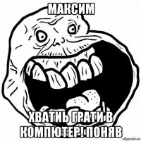 максим хватиь грати в компютер! поняв