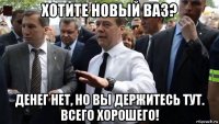 хотите новый ваз? денег нет, но вы держитесь тут. всего хорошего!