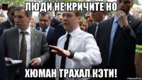 люди не кричите но хюман трахал кэти!