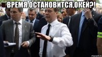 время остановится,окей?! 