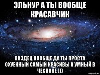 эльнур а ты вообще красавчик пиздец вообще да ты проста охуенный самый красивы и умный в чесноке )))