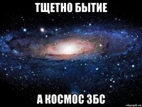 тщетно бытие а космос збс