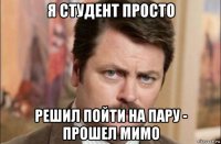 я студент просто решил пойти на пару - прошел мимо