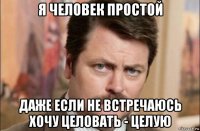 я человек простой даже если не встречаюсь хочу целовать - целую