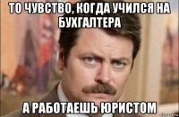 то чувство, когда учился на бухгалтера а работаешь юристом