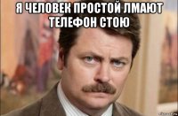 я человек простой лмают телефон стою 