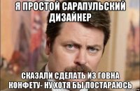 я простой сарапульский дизайнер сказали сделать из говна конфету- ну хотя бы постараюсь