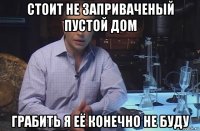 стоит не заприваченый пустой дом грабить я её конечно не буду