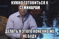 нужно готовиться к семинарам делать я этого конечно же не буду