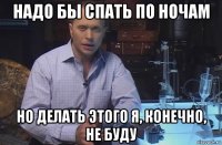 надо бы спать по ночам но делать этого я, конечно, не буду