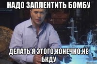 надо заплентить бомбу делать я этого,конечно,не бкду