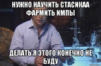 нужно научить стасикаа фармить импы делать я этого конечно не буду