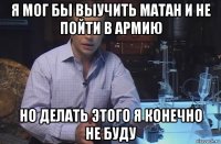 я мог бы выучить матан и не пойти в армию но делать этого я конечно не буду