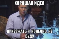 хорошая идея приезжать я, конечно, не буду