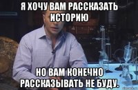 я хочу вам рассказать историю но вам конечно рассказывать не буду.