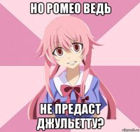 но ромео ведь не предаст джульетту?