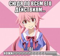 сюдя по всем его действиям… где ножи?!?!?!?!?!?!?!?!?!?!?!!!!!!!!!!!