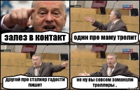 залез в контакт один про маму тролит другой про сталкер гадости пишет не ну вы совсем заманали троллеры ..