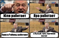 Юля работает Яра работает Лави и Рабины работают а Лысый, сука, картинки постит