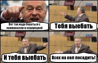 Вот так надо бороться с криминаллм и коррупцией Тебя выебать И тебя выебать Всех на кол посадить!