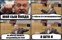 мой сын болда а тебя не кто неспрашиваетпап он обосал кровать когдаемкбыло 4лет а што я