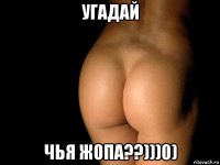 угадай чья жопа??)))0)