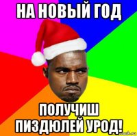 на новый год получиш пиздюлей урод!