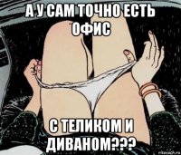 а у сам точно есть офис с теликом и диваном???