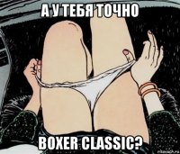 а у тебя точно boxer classic?