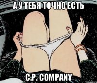 а у тебя точно есть c.p. company