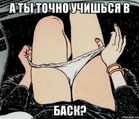 а ты точно учишься в баск?