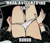 "мила, а у тебя точно 5к?" ruhub