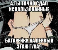 а ты точно сдал использованные батарейки на первый этаж гука?