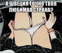 а швеция точно твоя любимая страна? 