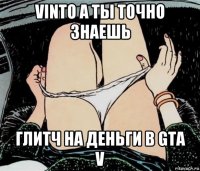 vinto а ты точно знаешь глитч на деньги в gta v