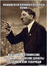 Мошиах всея Израиля и всея Руси
Путин, и все твои сатанинские гопники. Тамбовские шакалы хабадники вам товарищи