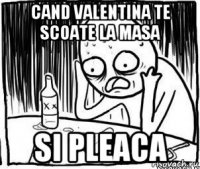 cand valentina te scoate la masa si pleaca